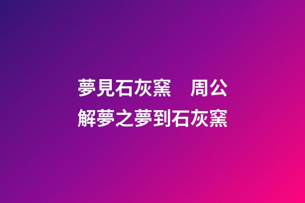 夢見石灰窯　周公解夢之夢到石灰窯